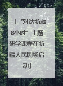 “对话新疆8小时”主题研学课程在新疆人民剧场启动